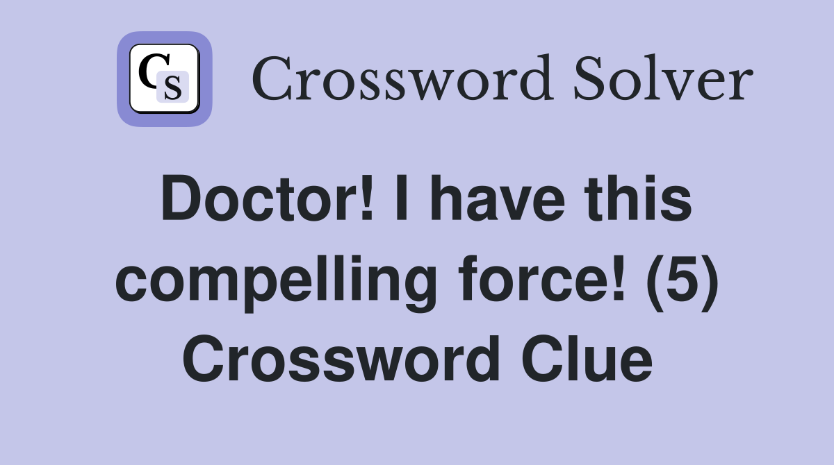 Doctor! I have this compelling force! (5) Crossword Clue