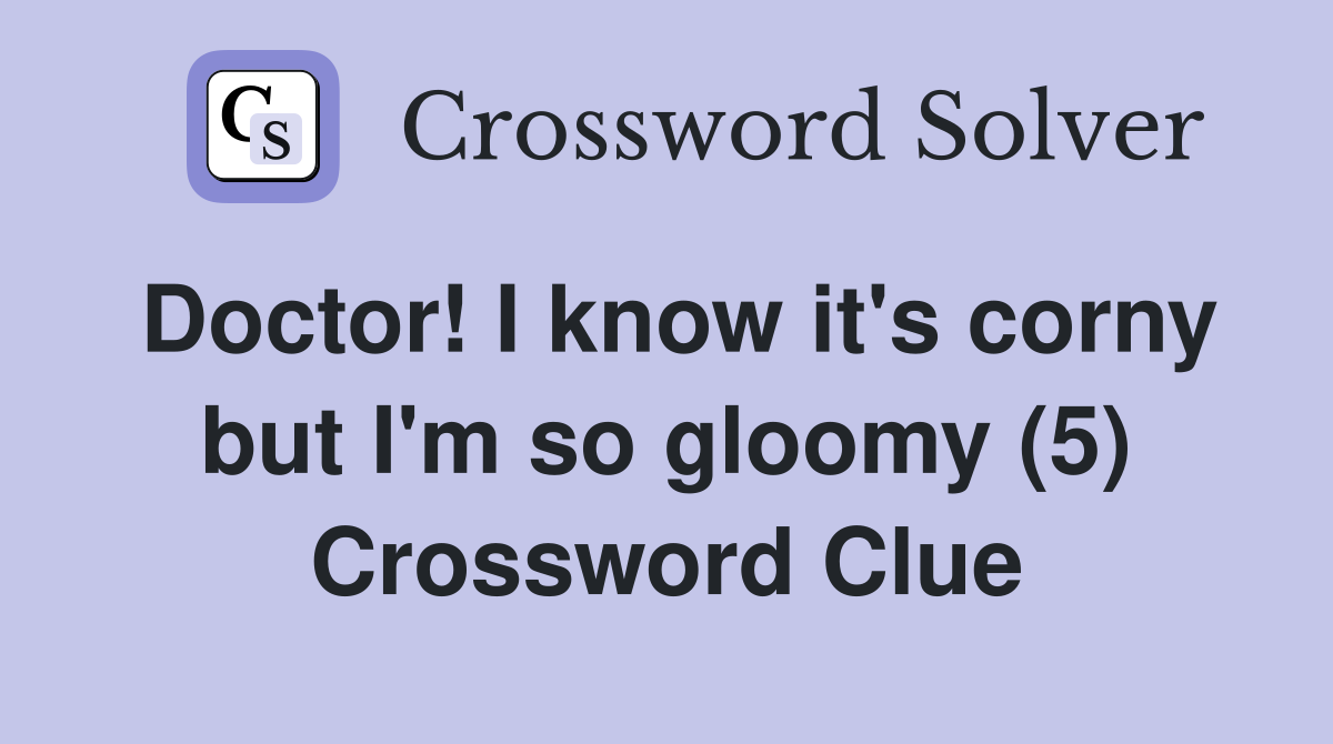 Doctor! I know it's corny but I'm so gloomy (5) Crossword Clue