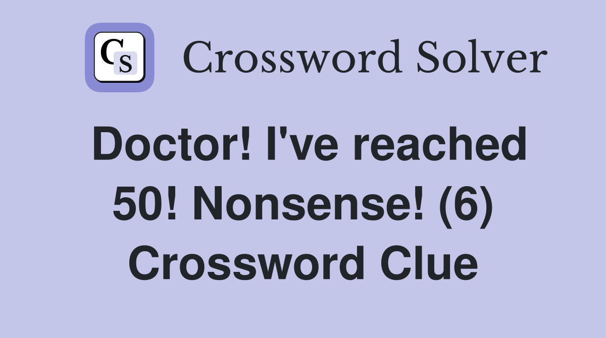 Doctor! I've reached 50! Nonsense! (6) Crossword Clue