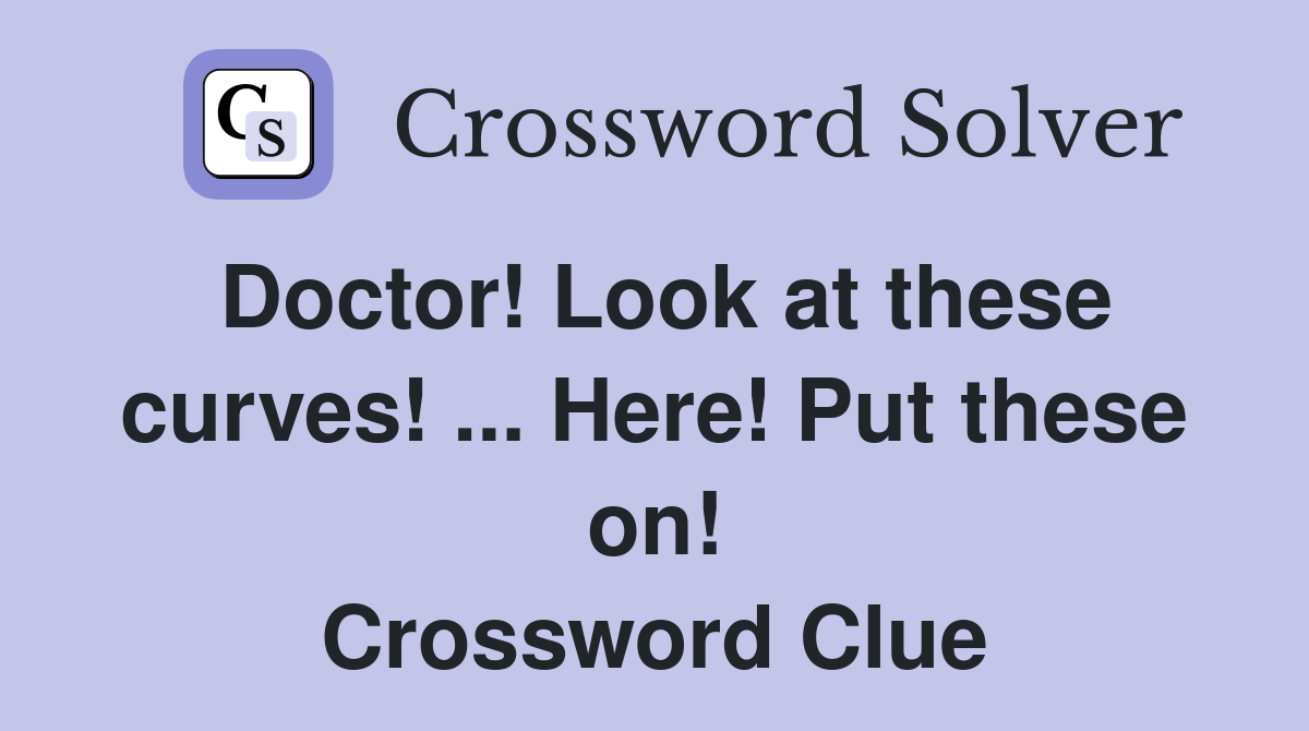 Doctor! Look at these curves! ... Here! Put these on! Crossword Clue