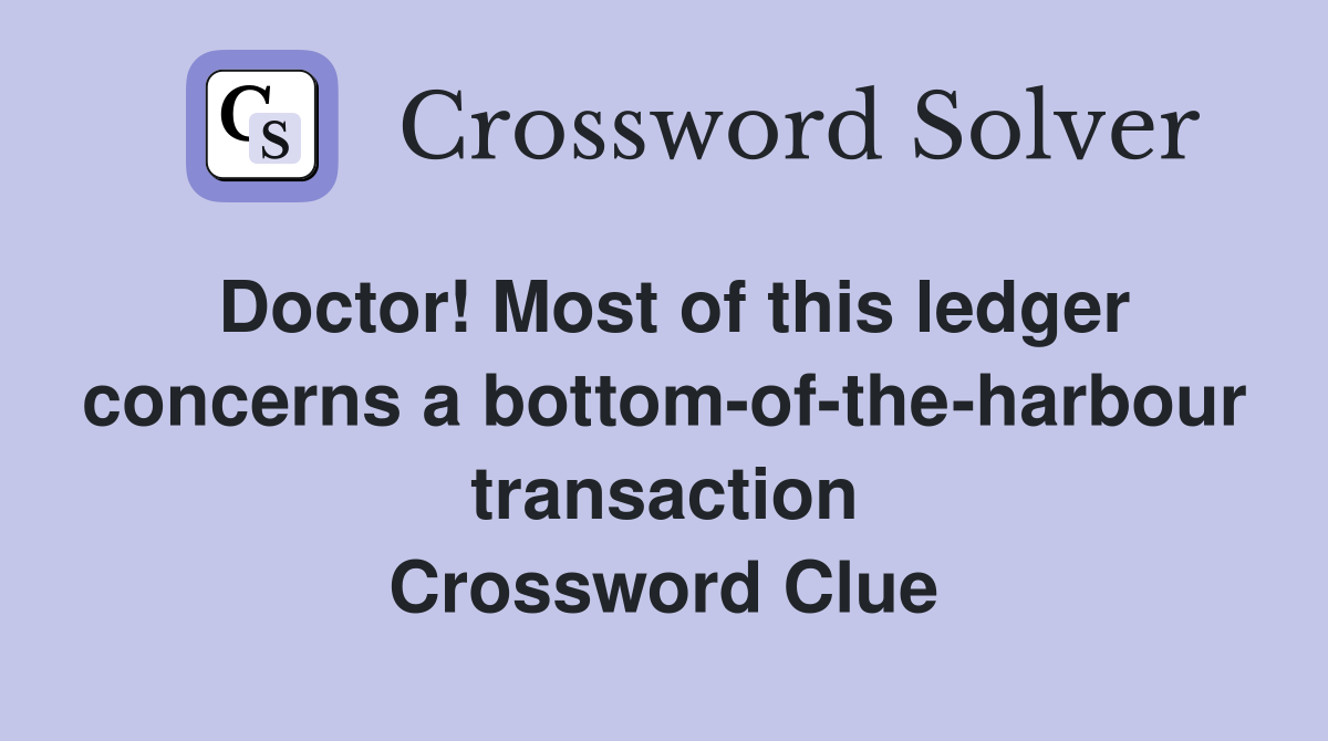 Doctor! Most of this ledger concerns a bottom-of-the-harbour transaction Crossword Clue