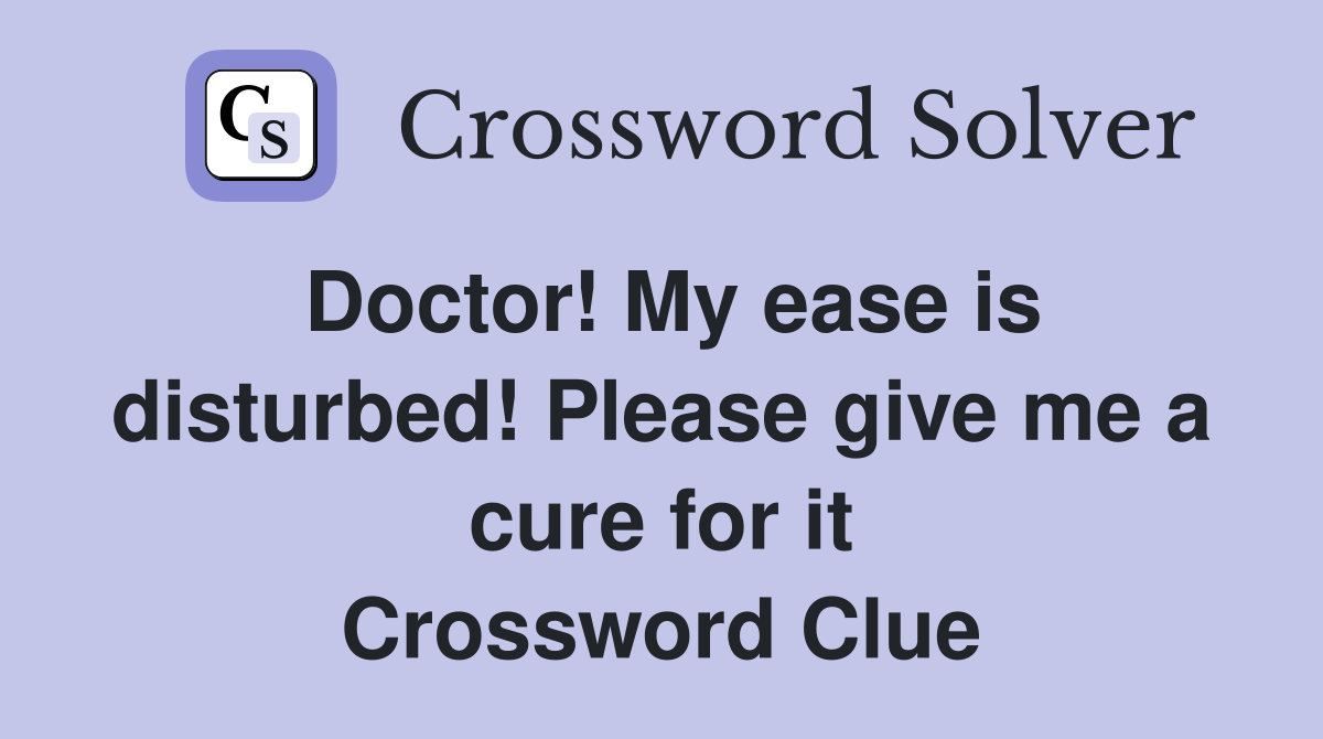 Doctor! My ease is disturbed! Please give me a cure for it Crossword Clue