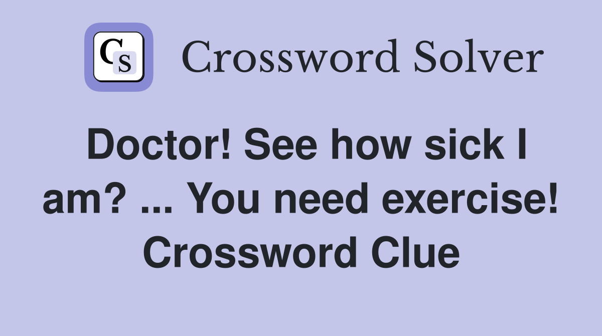 Doctor! See how sick I am? ... You need exercise! Crossword Clue