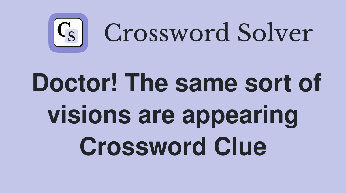 Doctor! The same sort of visions are appearing Crossword Clue
