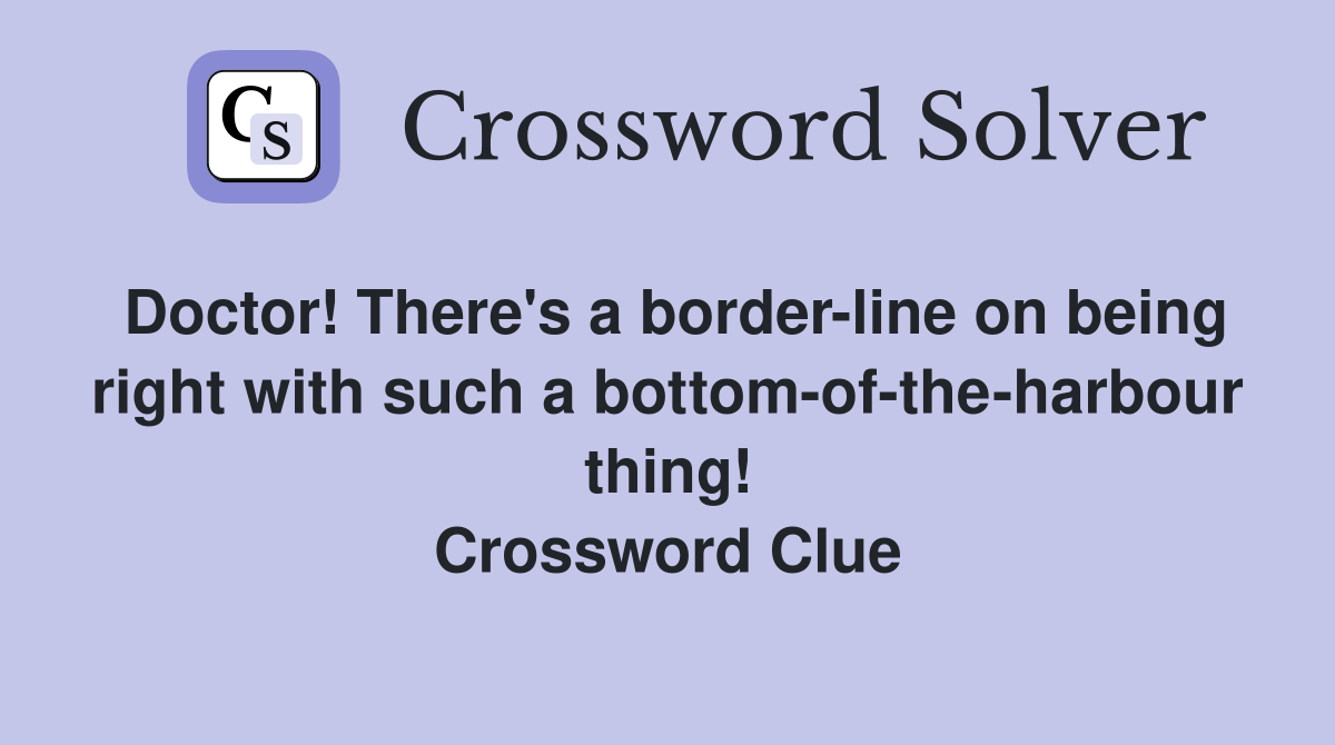 Doctor! There's a border-line on being right with such a bottom-of-the-harbour thing! Crossword Clue