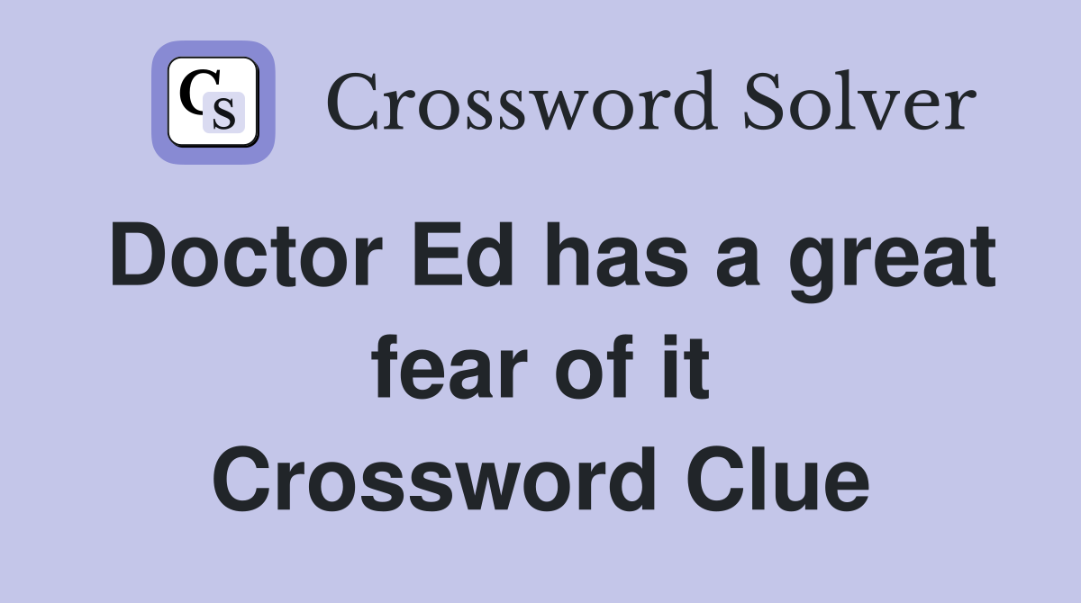Doctor Ed has a great fear of it Crossword Clue