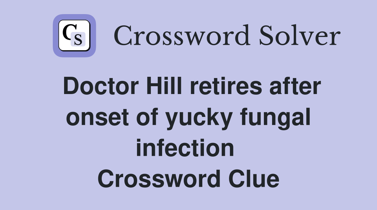 Doctor Hill retires after onset of yucky fungal infection  Crossword Clue