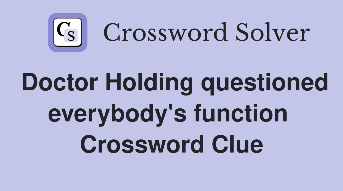 Doctor Holding questioned everybody's function  Crossword Clue