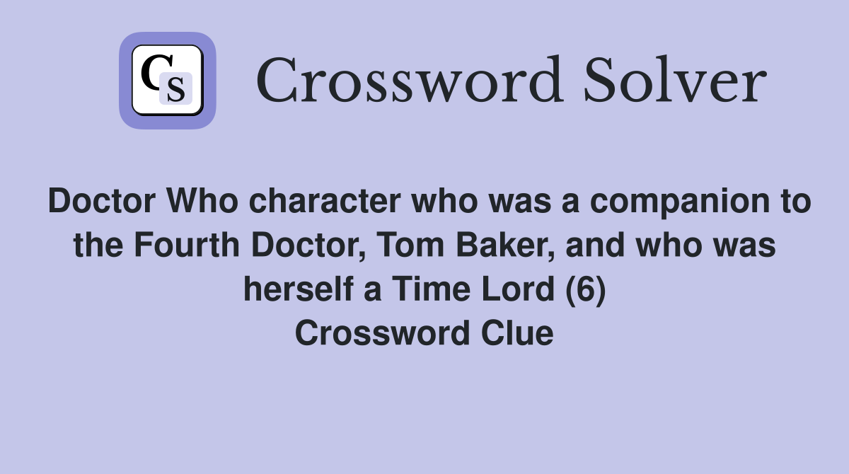 Doctor Who character who was a companion to the Fourth Doctor, Tom Baker, and who was herself a Time Lord (6) Crossword Clue