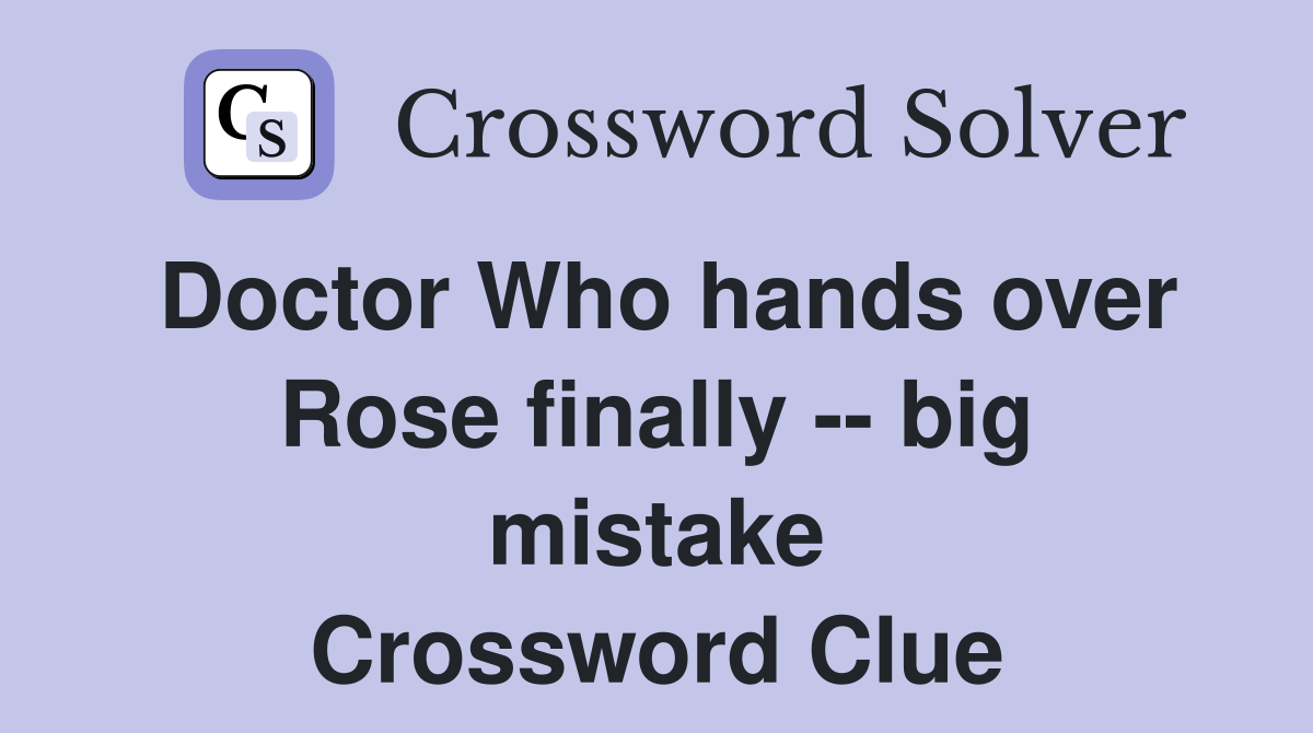 Doctor Who hands over Rose finally -- big mistake Crossword Clue
