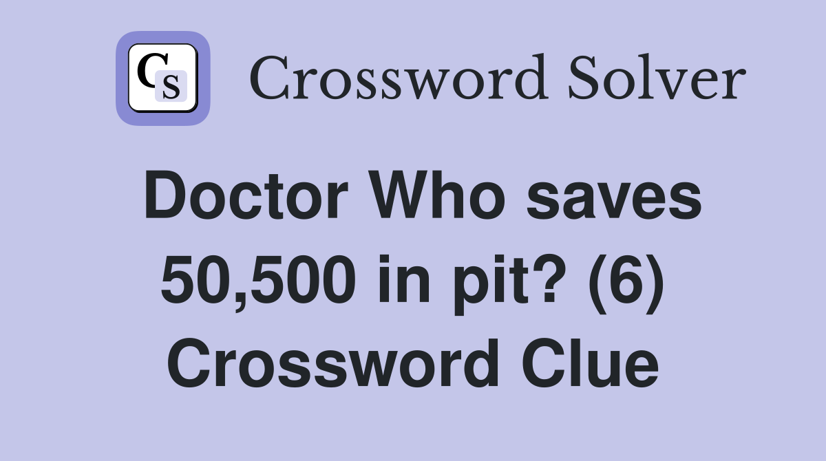 Doctor Who saves 50,500 in pit? (6) Crossword Clue