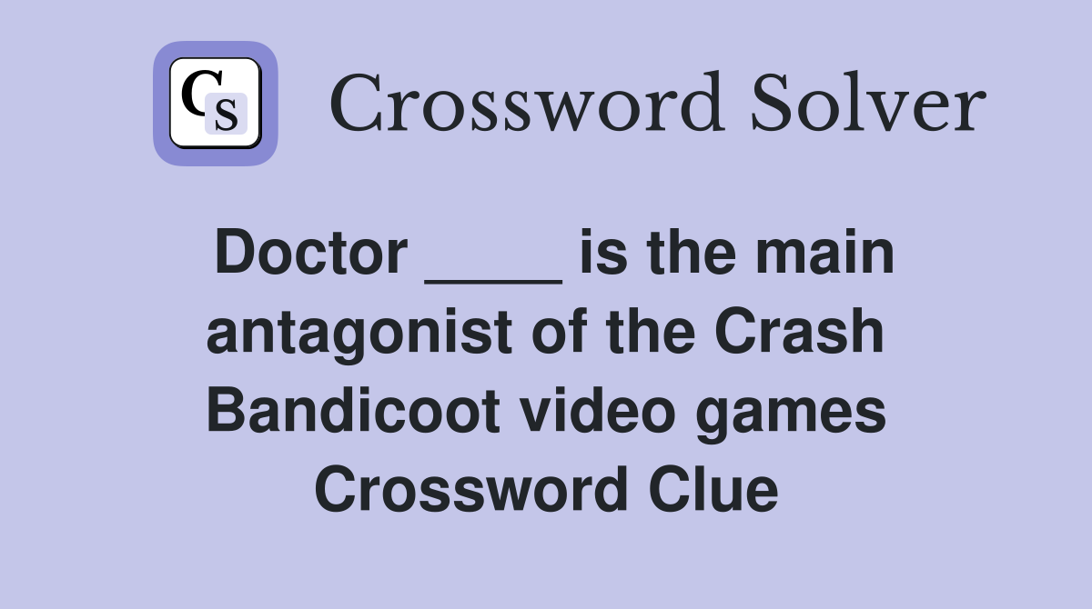Doctor ____ is the main antagonist of the Crash Bandicoot video games Crossword Clue