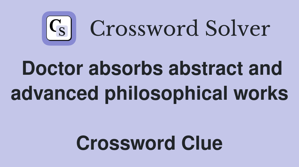 Doctor absorbs abstract and advanced philosophical works  Crossword Clue