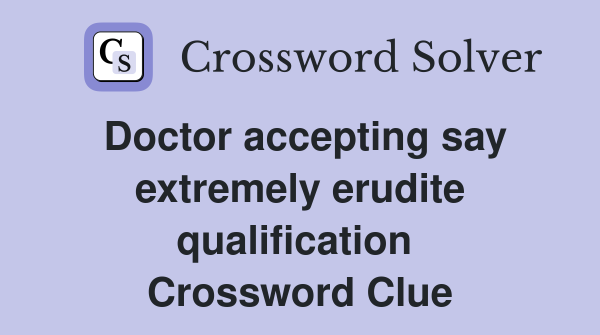 Doctor accepting say extremely erudite qualification  Crossword Clue