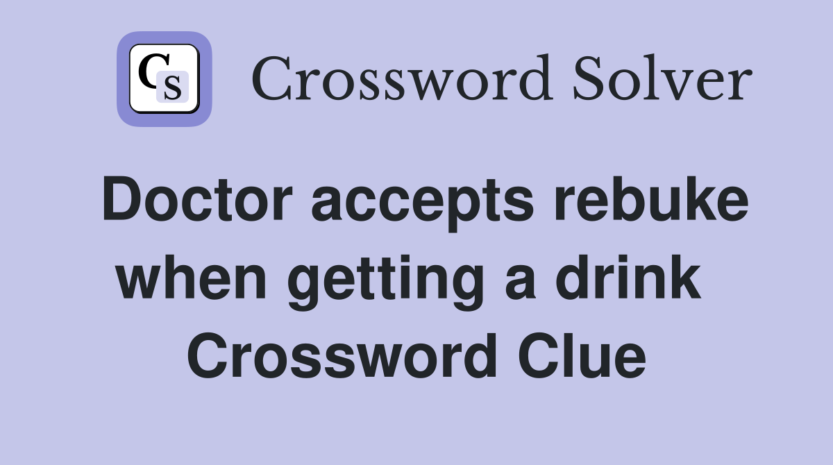 Doctor accepts rebuke when getting a drink  Crossword Clue