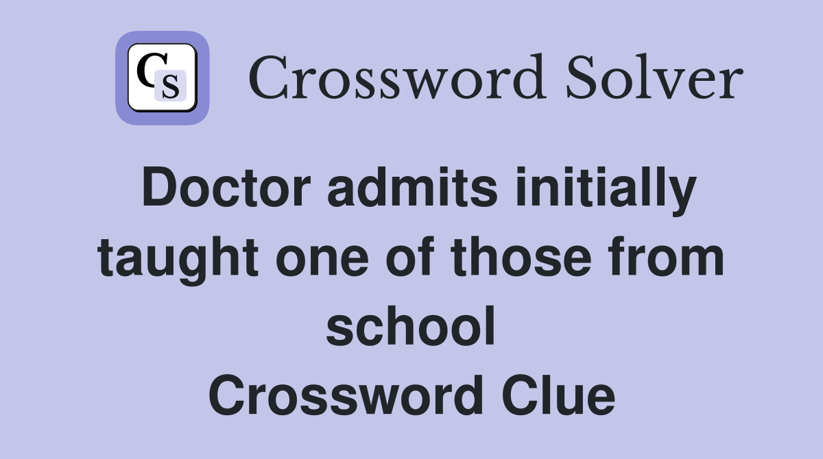Doctor admits initially taught one of those from school Crossword Clue