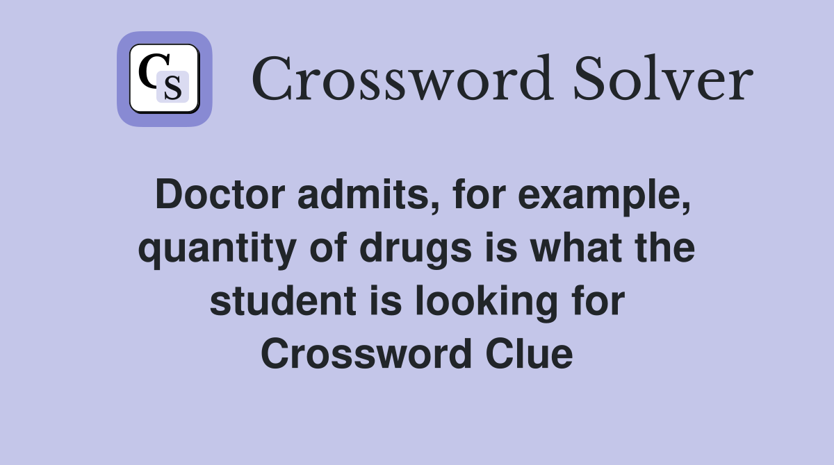 Doctor admits, for example, quantity of drugs is what the student is looking for Crossword Clue