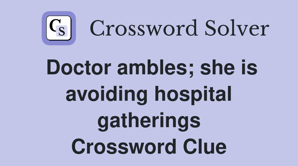 Doctor ambles; she is avoiding hospital gatherings Crossword Clue