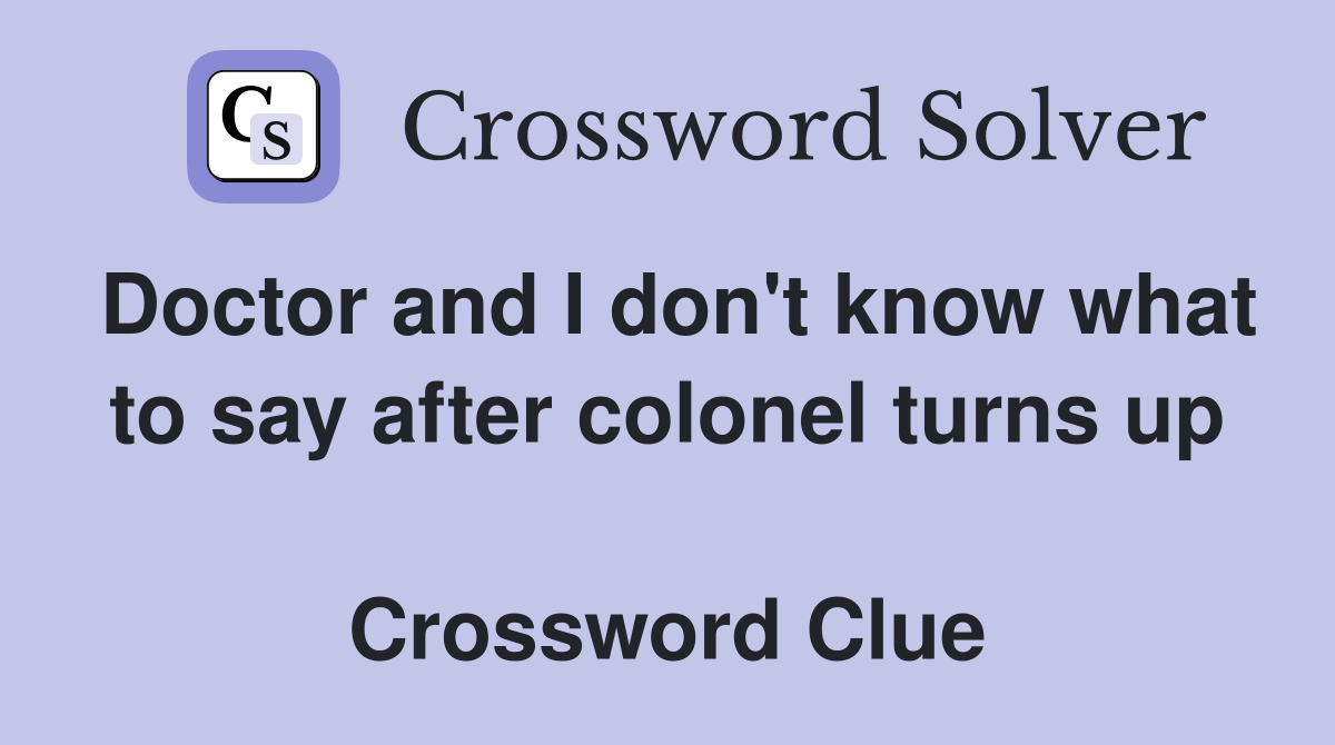 Doctor and I don't know what to say after colonel turns up  Crossword Clue