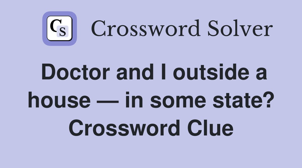 Doctor and I outside a house — in some state? Crossword Clue