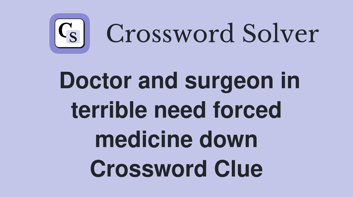 Doctor and surgeon in terrible need forced medicine down Crossword Clue