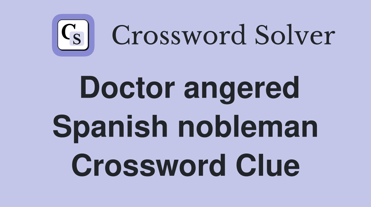 Doctor angered Spanish nobleman Crossword Clue