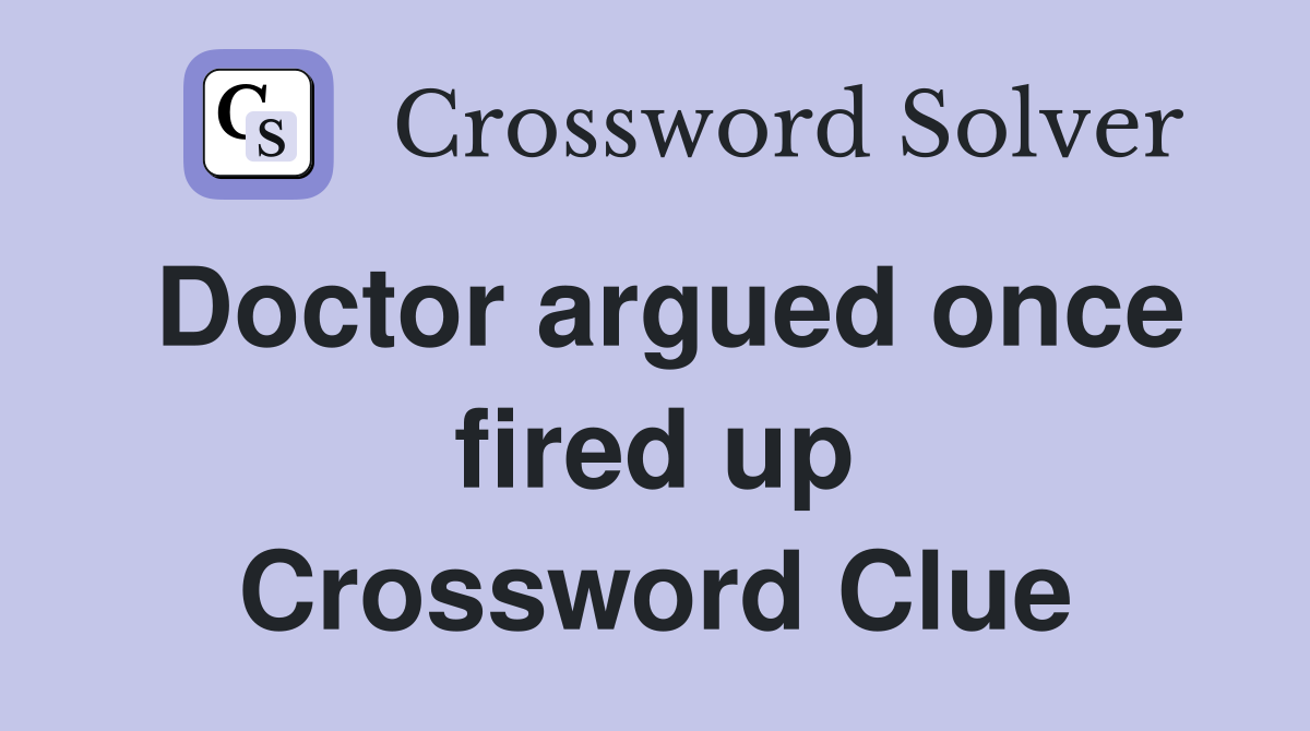Doctor argued once fired up Crossword Clue
