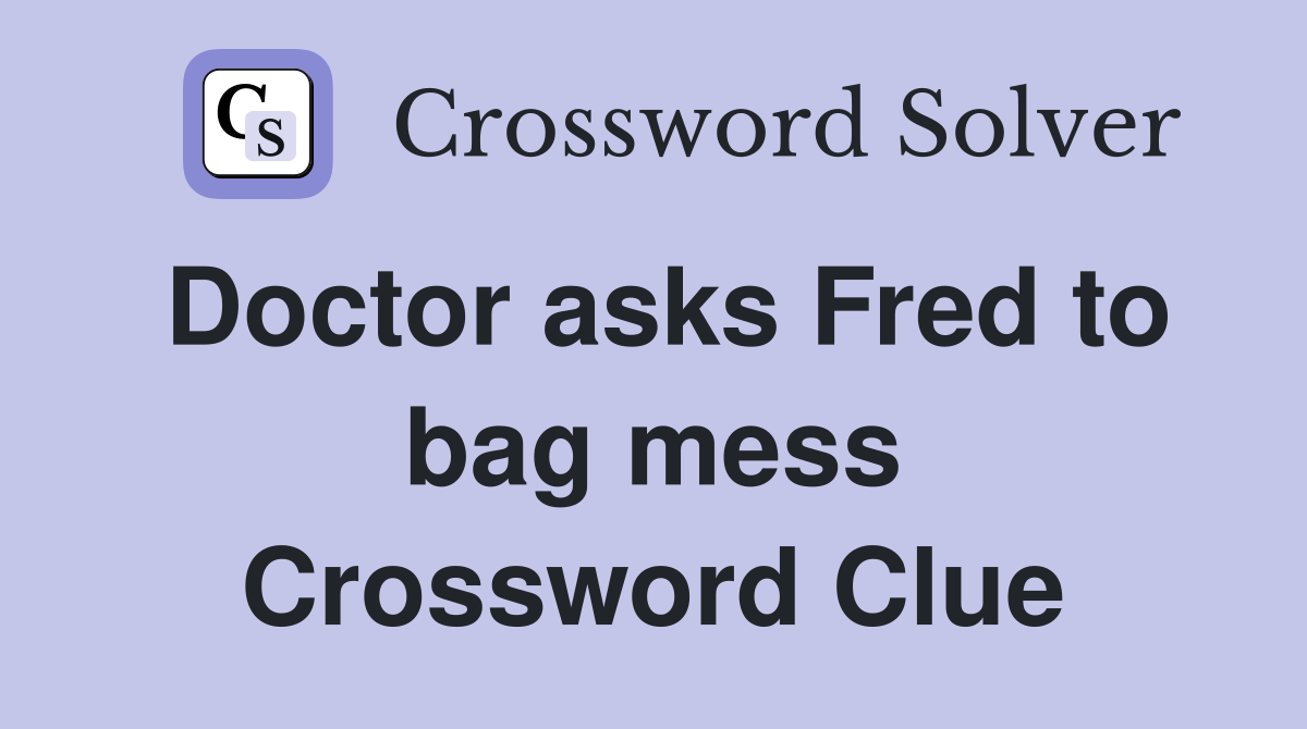 Doctor asks Fred to bag mess Crossword Clue
