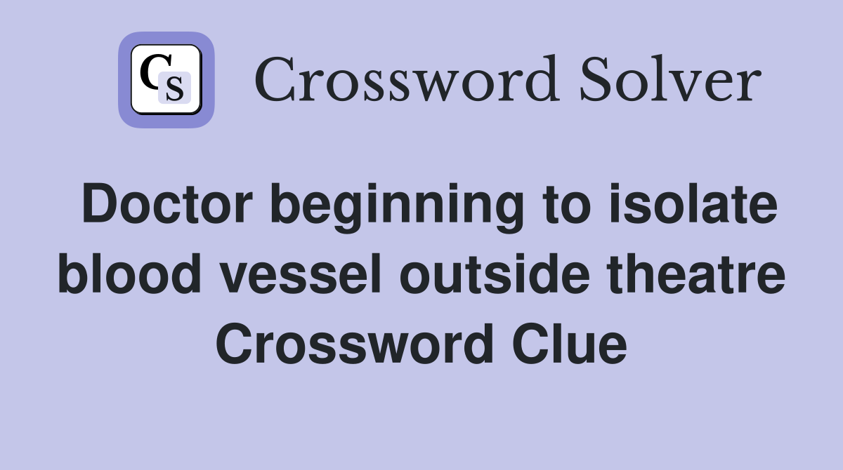 Doctor beginning to isolate blood vessel outside theatre Crossword Clue