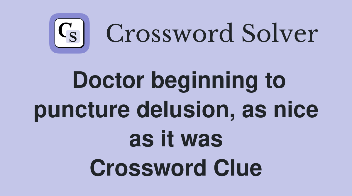 Doctor beginning to puncture delusion, as nice as it was Crossword Clue