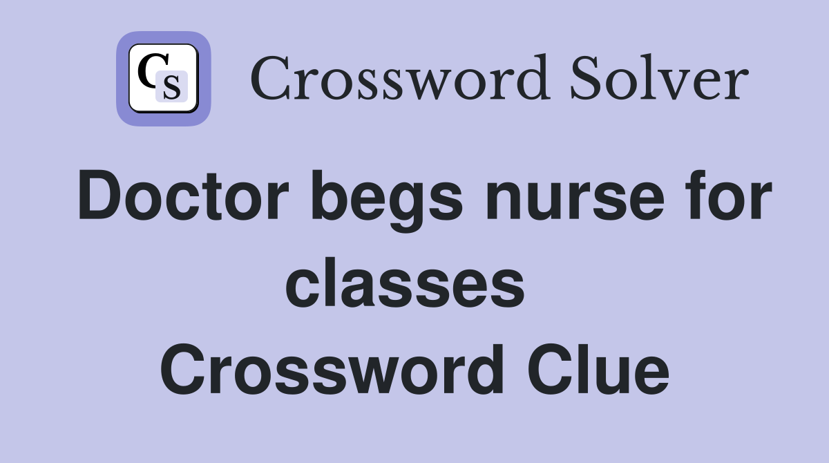 Doctor begs nurse for classes  Crossword Clue