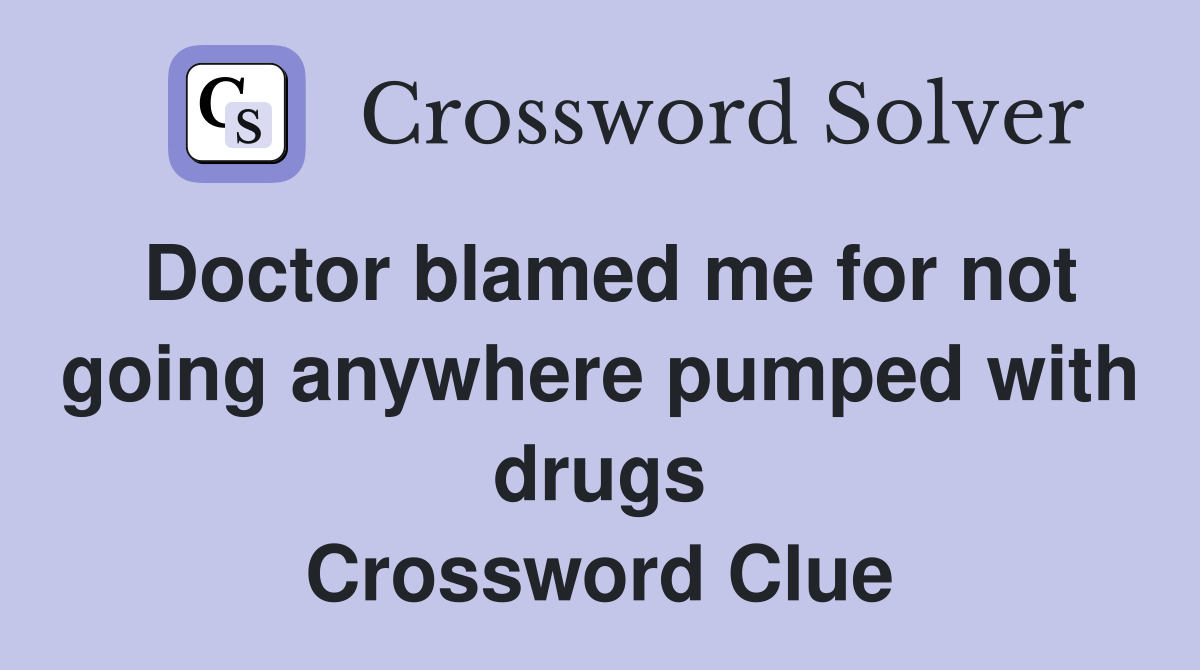 Doctor blamed me for not going anywhere pumped with drugs Crossword Clue
