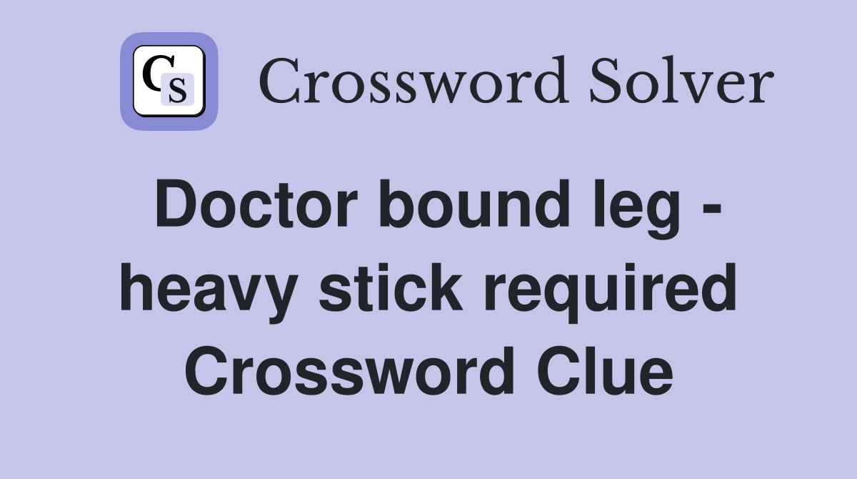 Doctor bound leg - heavy stick required Crossword Clue
