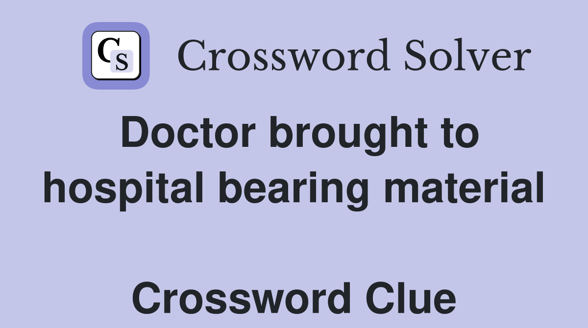 Doctor brought to hospital bearing material  Crossword Clue