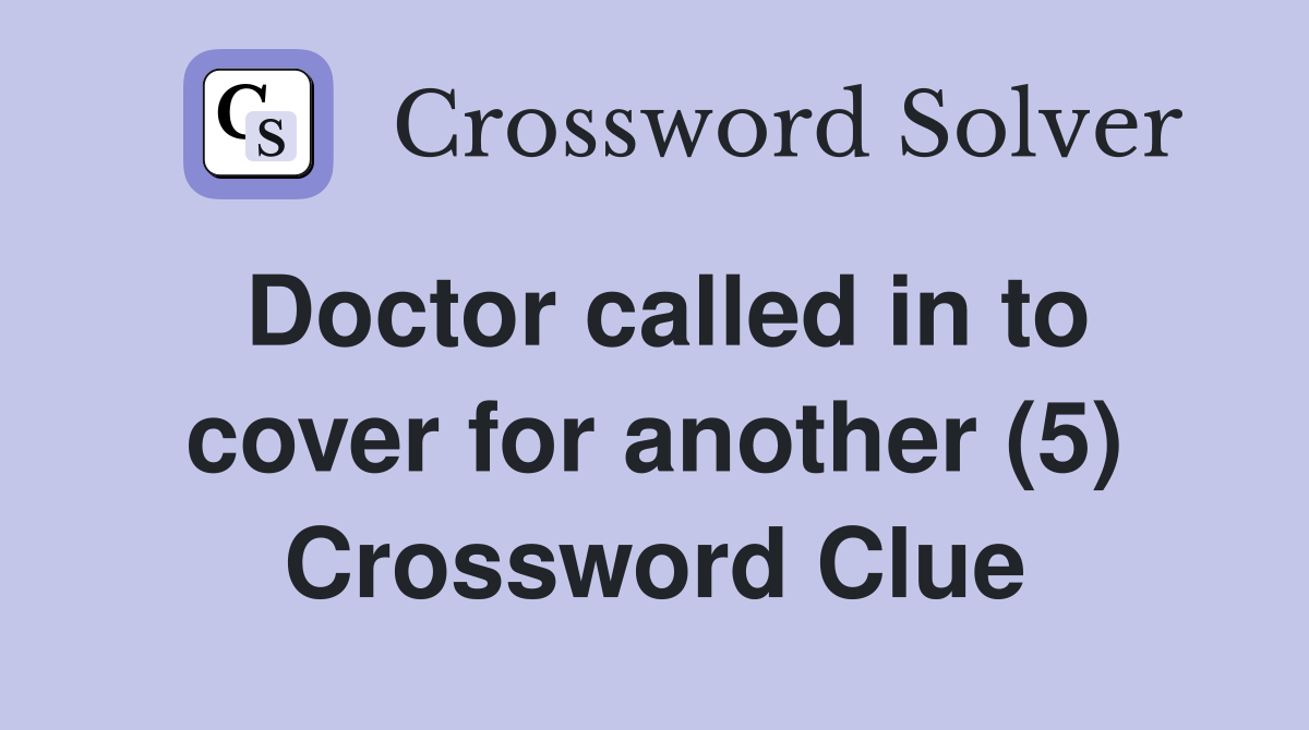 Doctor called in to cover for another (5) Crossword Clue