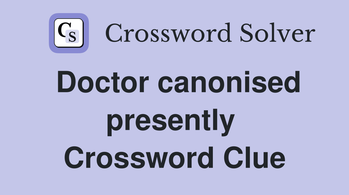 Doctor canonised presently  Crossword Clue