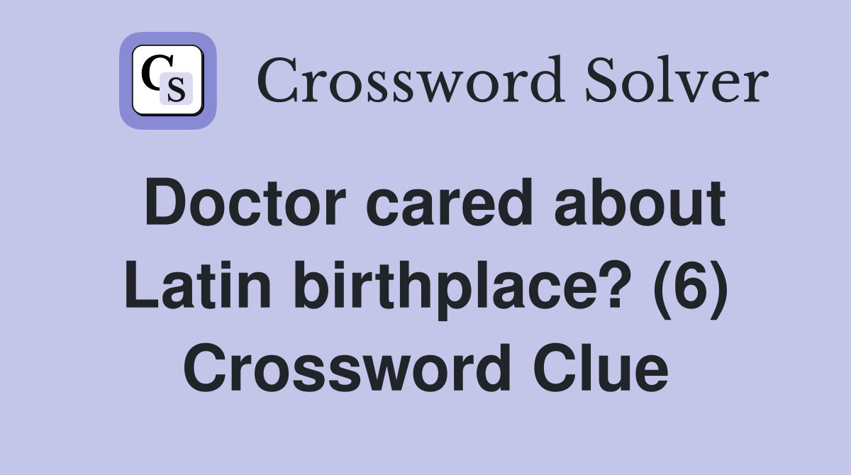 Doctor cared about Latin birthplace? (6) Crossword Clue