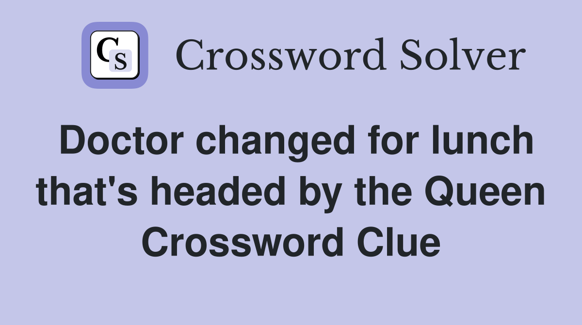 Doctor changed for lunch that's headed by the Queen Crossword Clue