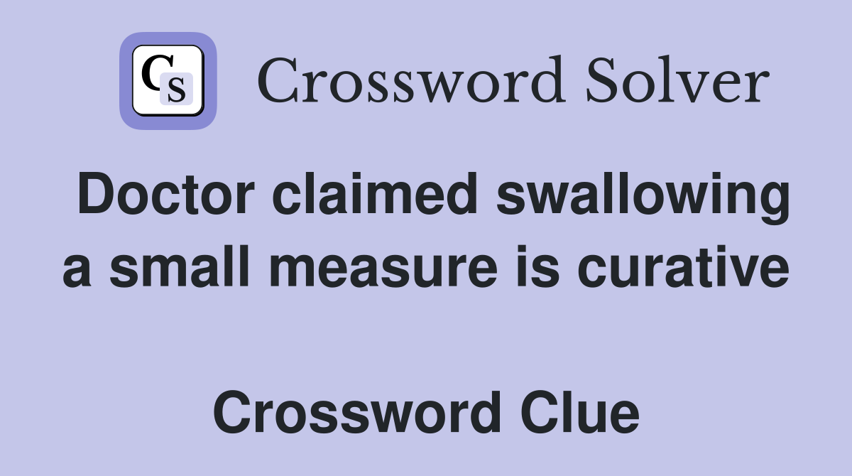 Doctor claimed swallowing a small measure is curative  Crossword Clue