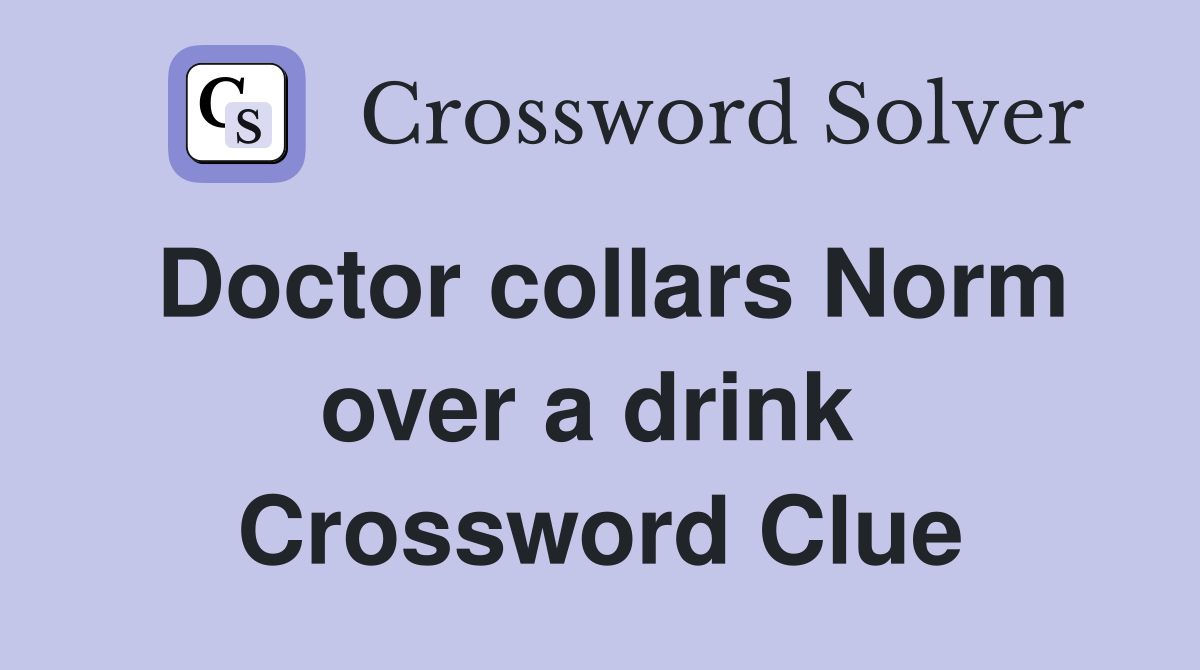 Doctor collars Norm over a drink  Crossword Clue