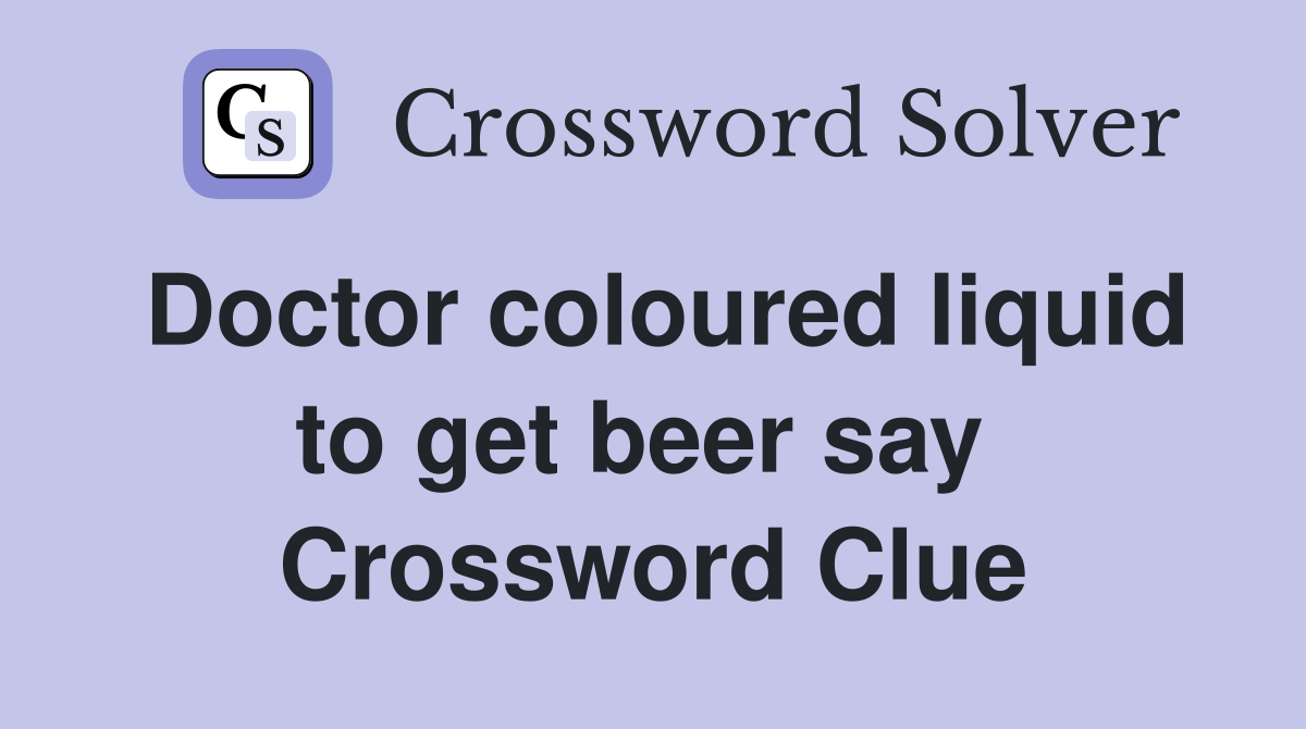 Doctor coloured liquid to get beer say  Crossword Clue