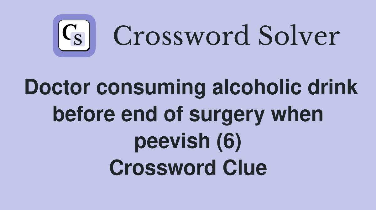 Doctor consuming alcoholic drink before end of surgery when peevish (6) Crossword Clue
