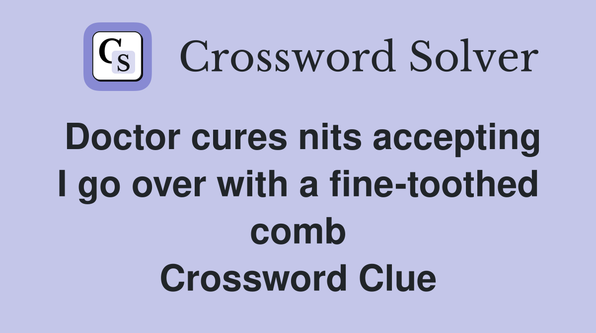 Doctor cures nits accepting I go over with a fine-toothed comb Crossword Clue