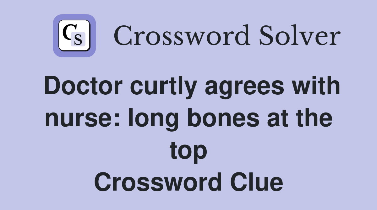 Doctor curtly agrees with nurse: long bones at the top Crossword Clue