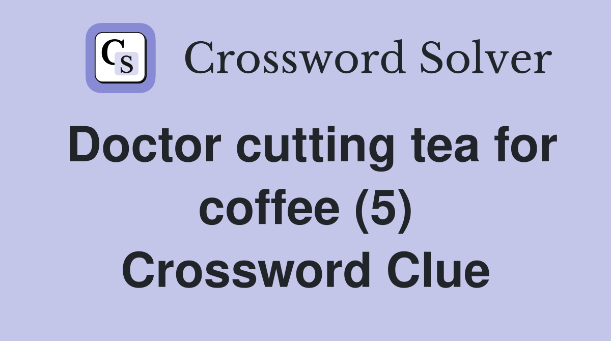 Doctor cutting tea for coffee (5) Crossword Clue