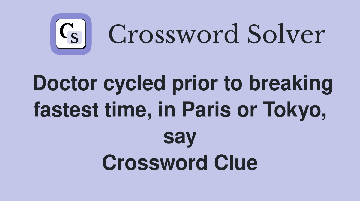 Doctor cycled prior to breaking fastest time, in Paris or Tokyo, say Crossword Clue