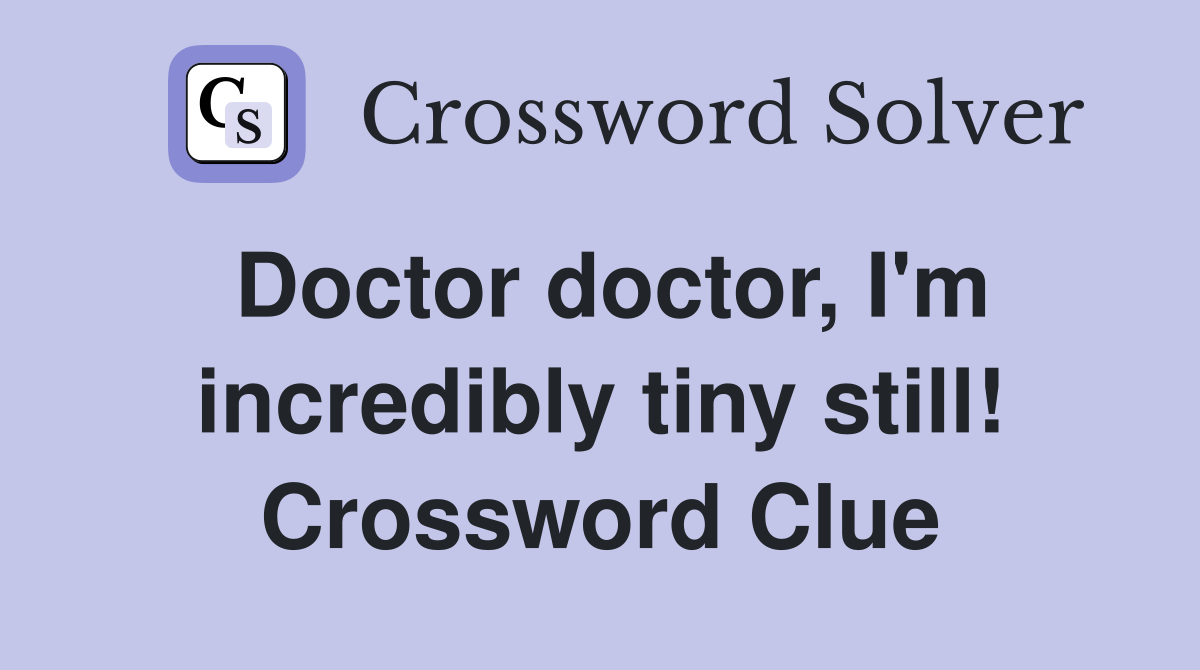 Doctor doctor, I'm incredibly tiny still! Crossword Clue