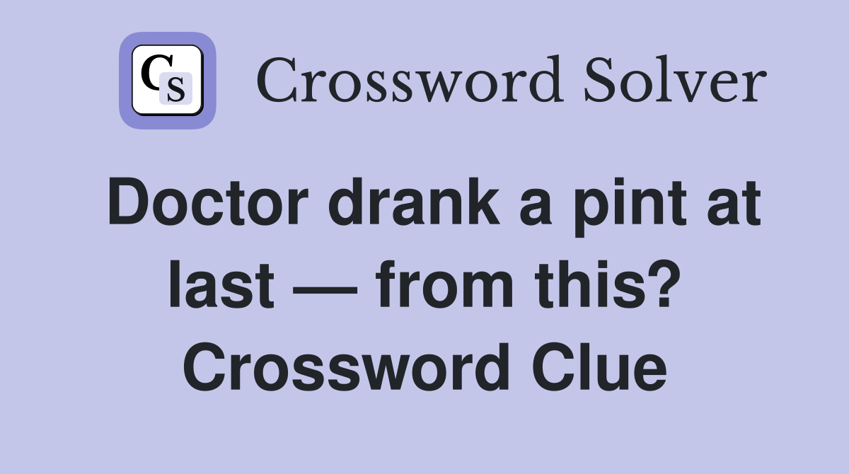 Doctor drank a pint at last — from this? Crossword Clue