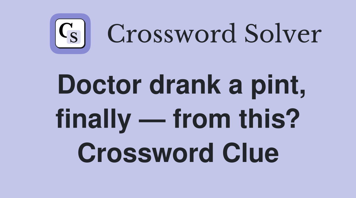 Doctor drank a pint, finally — from this? Crossword Clue