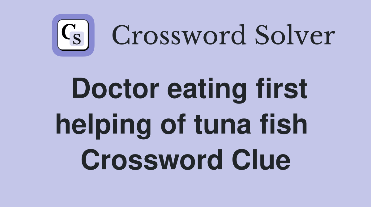Doctor eating first helping of tuna fish  Crossword Clue